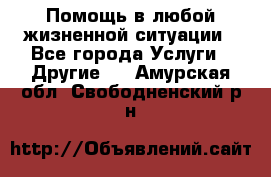 Помощь в любой жизненной ситуации - Все города Услуги » Другие   . Амурская обл.,Свободненский р-н